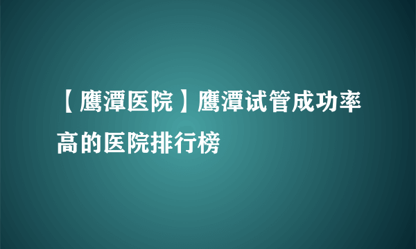 【鹰潭医院】鹰潭试管成功率高的医院排行榜