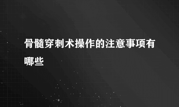 骨髓穿刺术操作的注意事项有哪些