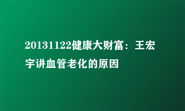 20131122健康大财富：王宏宇讲血管老化的原因