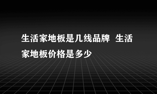 生活家地板是几线品牌  生活家地板价格是多少