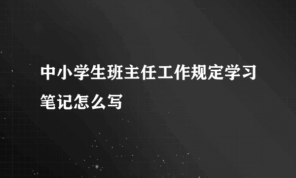 中小学生班主任工作规定学习笔记怎么写