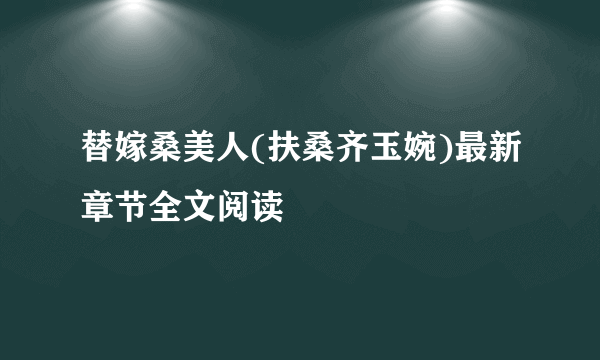 替嫁桑美人(扶桑齐玉婉)最新章节全文阅读