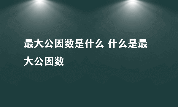 最大公因数是什么 什么是最大公因数