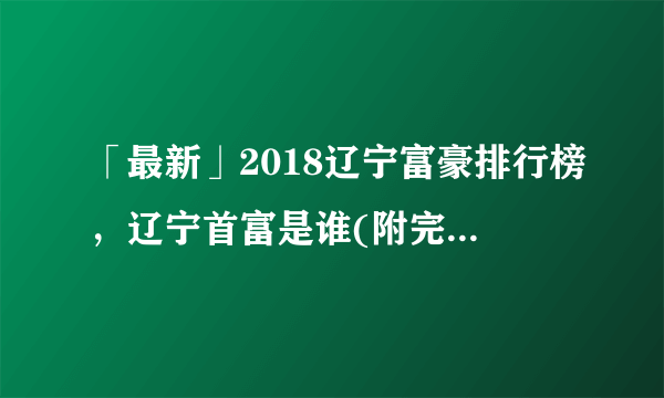 「最新」2018辽宁富豪排行榜，辽宁首富是谁(附完整榜单)