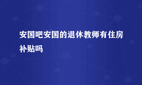 安国吧安国的退休教师有住房补贴吗