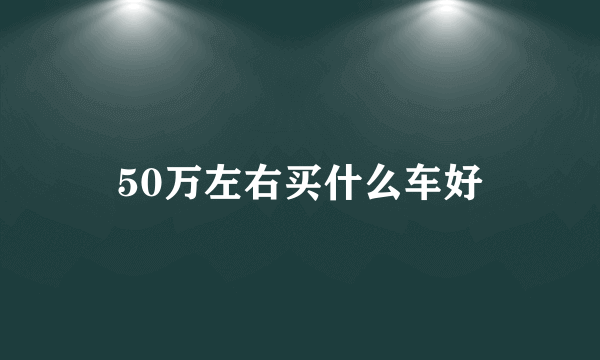 50万左右买什么车好