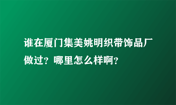 谁在厦门集美姚明织带饰品厂做过？哪里怎么样啊？