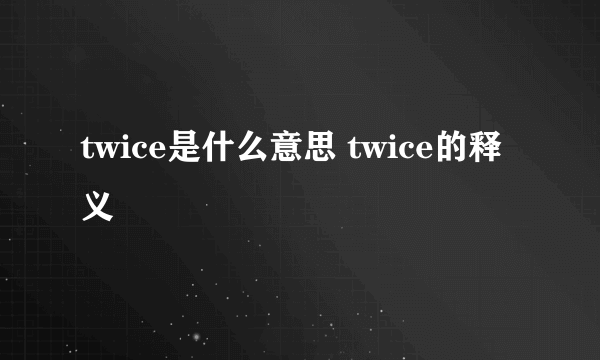 twice是什么意思 twice的释义