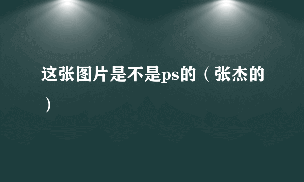 这张图片是不是ps的（张杰的）