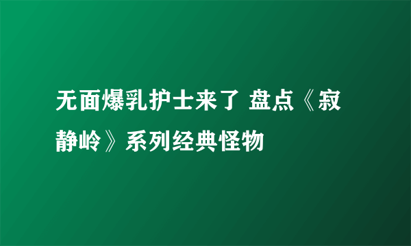 无面爆乳护士来了 盘点《寂静岭》系列经典怪物