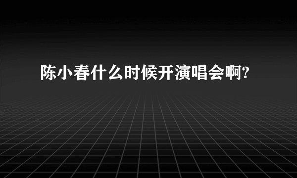 陈小春什么时候开演唱会啊?