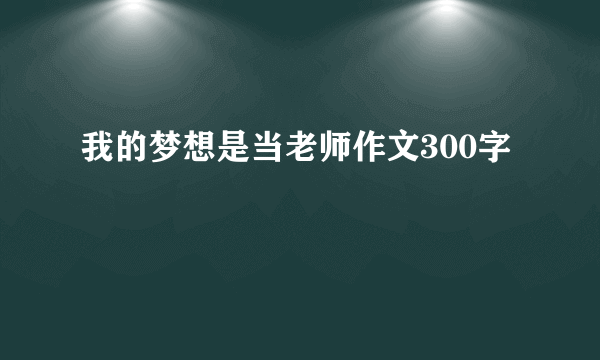 我的梦想是当老师作文300字