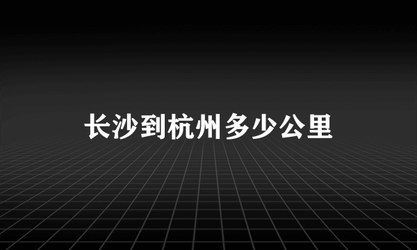 长沙到杭州多少公里