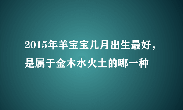 2015年羊宝宝几月出生最好，是属于金木水火土的哪一种