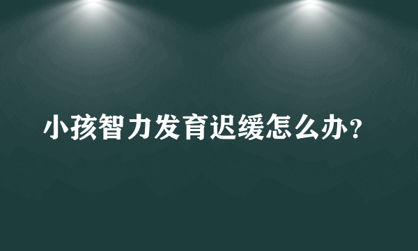 小孩智力发育迟缓怎么办？