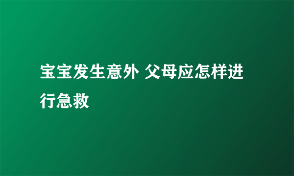 宝宝发生意外 父母应怎样进行急救