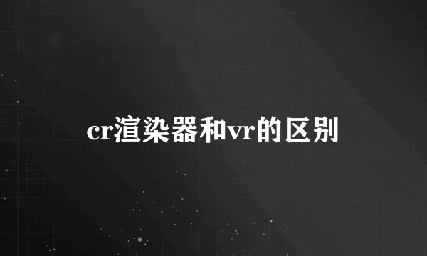 cr渲染器和vr的区别