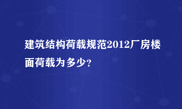 建筑结构荷载规范2012厂房楼面荷载为多少？