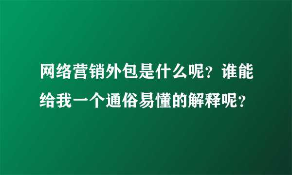 网络营销外包是什么呢？谁能给我一个通俗易懂的解释呢？