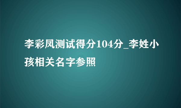 李彩凤测试得分104分_李姓小孩相关名字参照