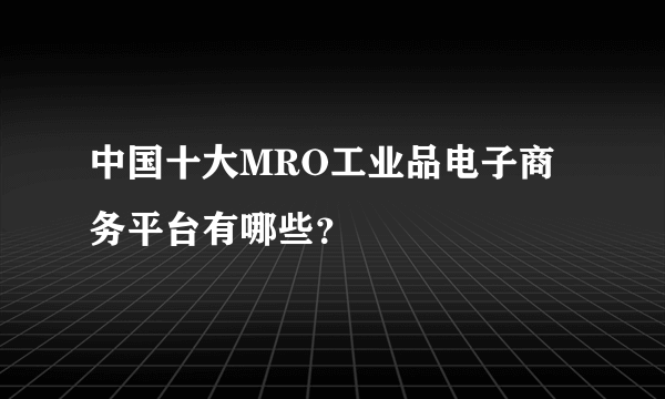 中国十大MRO工业品电子商务平台有哪些？