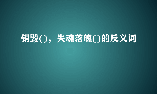 销毁()，失魂落魄()的反义词