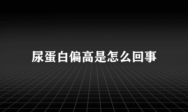 尿蛋白偏高是怎么回事