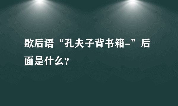 歇后语“孔夫子背书箱-”后面是什么？