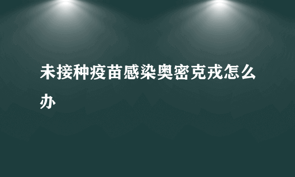 未接种疫苗感染奥密克戎怎么办