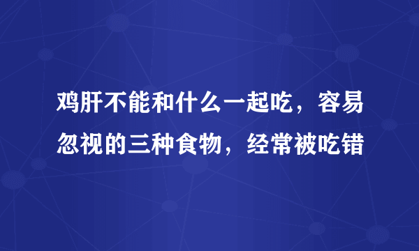 鸡肝不能和什么一起吃，容易忽视的三种食物，经常被吃错