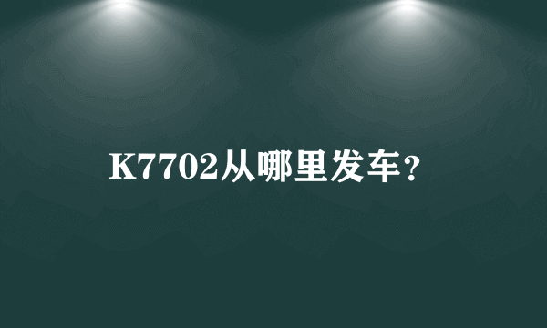 K7702从哪里发车？