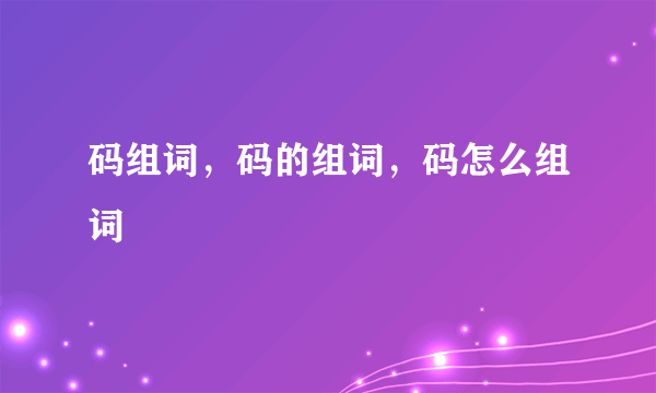 码组词，码的组词，码怎么组词