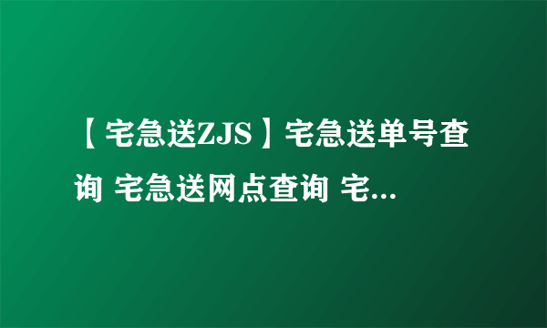 【宅急送ZJS】宅急送单号查询 宅急送网点查询 宅急送快递怎么样