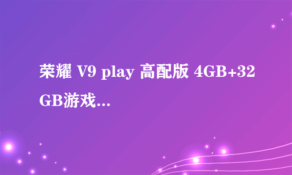 荣耀 V9 play 高配版 4GB+32GB游戏运行流畅 ZOL商城1025元火热销售中