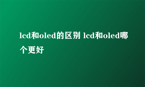 lcd和oled的区别 lcd和oled哪个更好