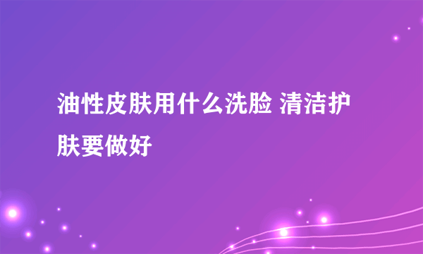 油性皮肤用什么洗脸 清洁护肤要做好