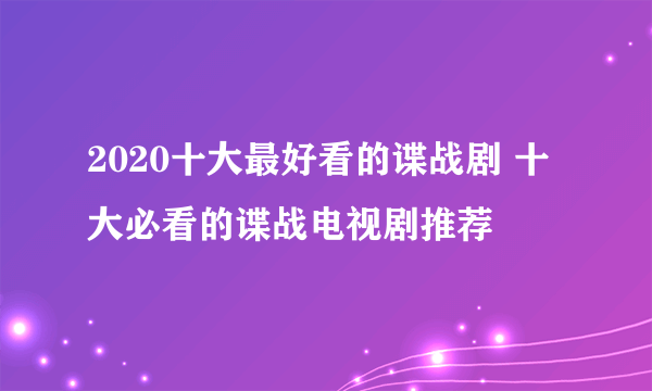 2020十大最好看的谍战剧 十大必看的谍战电视剧推荐