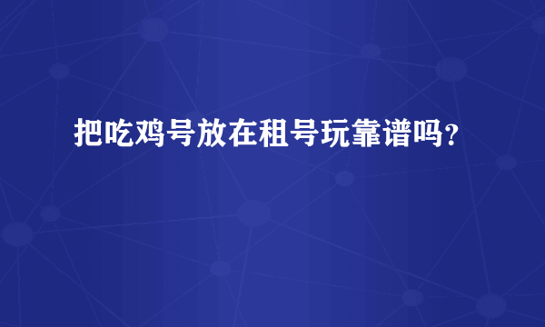 把吃鸡号放在租号玩靠谱吗？