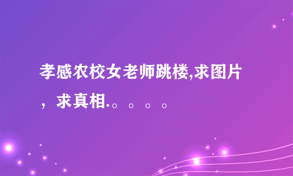 孝感农校女老师跳楼,求图片，求真相.。。。。