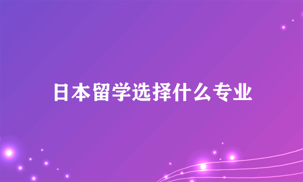 日本留学选择什么专业