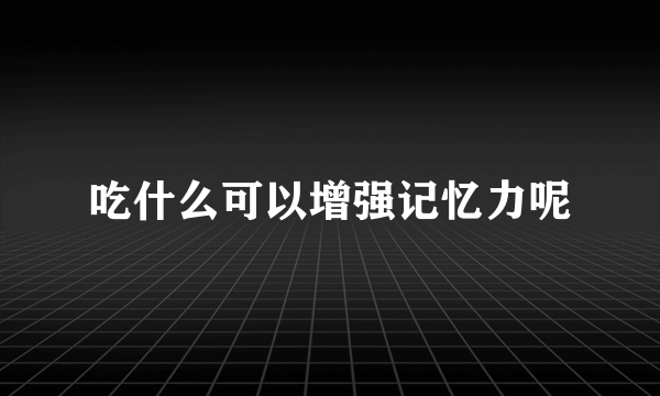 吃什么可以增强记忆力呢