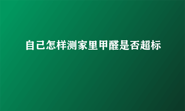 自己怎样测家里甲醛是否超标