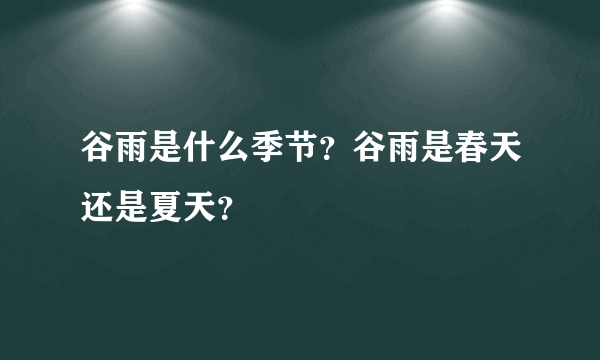 谷雨是什么季节？谷雨是春天还是夏天？