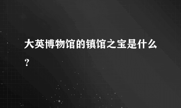 大英博物馆的镇馆之宝是什么？