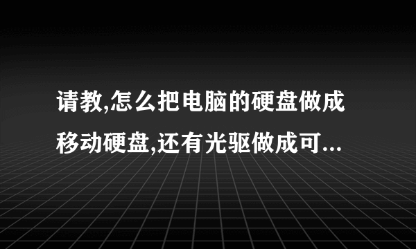 请教,怎么把电脑的硬盘做成移动硬盘,还有光驱做成可移动光驱!谢!