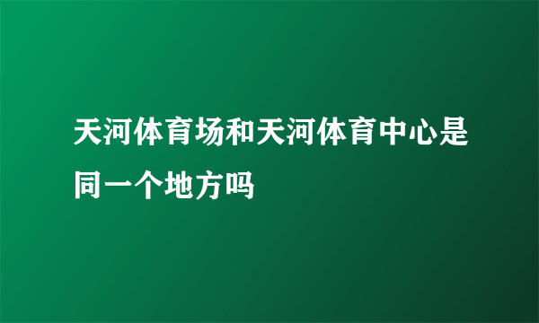 天河体育场和天河体育中心是同一个地方吗