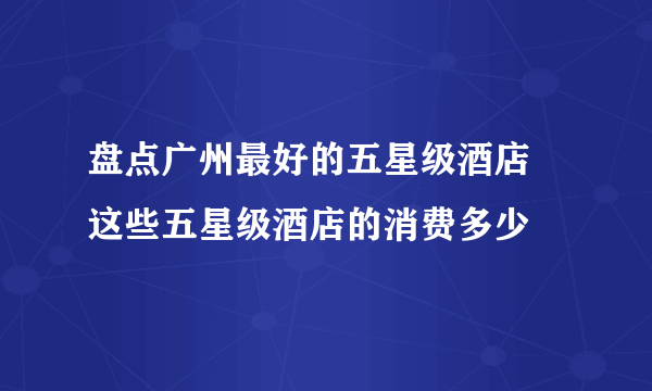 盘点广州最好的五星级酒店 这些五星级酒店的消费多少