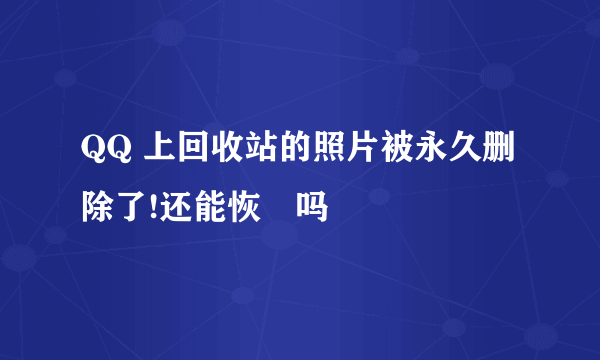 QQ 上回收站的照片被永久删除了!还能恢復吗