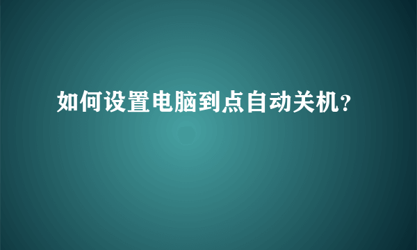 如何设置电脑到点自动关机？