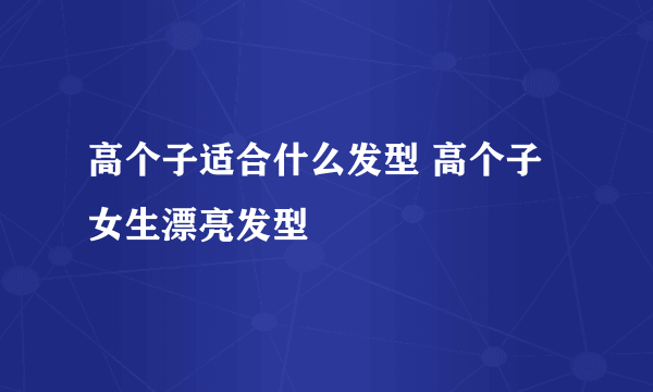 高个子适合什么发型 高个子女生漂亮发型